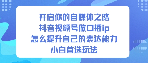 开启你的自媒体之路，抖音视频号做口播ip，怎么提升自己的表达能力，小白首选玩法-川川创富网