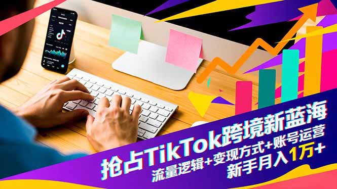 抢占TikTok跨境新蓝海：流量逻辑+变现方式+账号运营，新手月入1万+-川川创富网