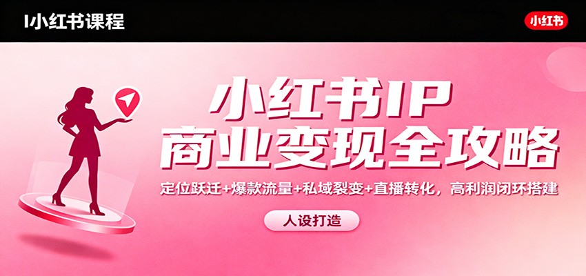 小红书IP商业变现全攻略：定位跃迁+爆款流量+私域裂变+直播转化，高利润闭环搭建-川川创富网