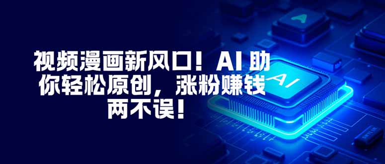 视频漫画新风口！AI 助你轻松原创，涨粉赚钱两不误！-川川创富网