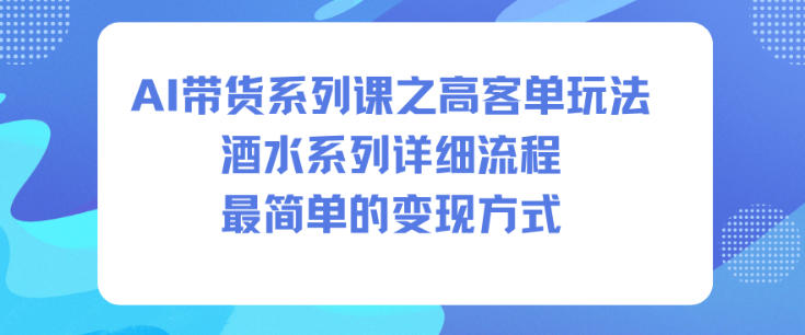 AI带货系列课之高客单玩法，酒水系列，详细流程，最简单的变现方式-川川创富网