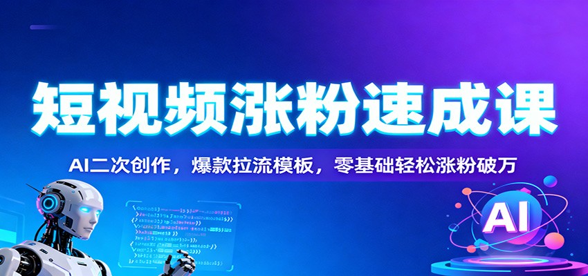 短视频涨粉速成课：AI二次创作，爆款拉流模板，零基础轻松涨粉破万-川川创富网