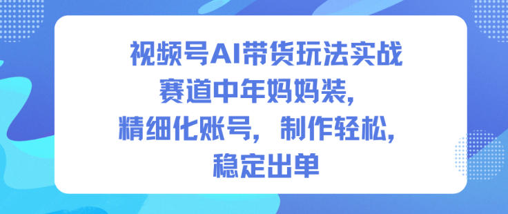 视频号AI带货玩法实战，赛道中年妈妈装，精细化账号，制作轻松，稳定出单-川川创富网