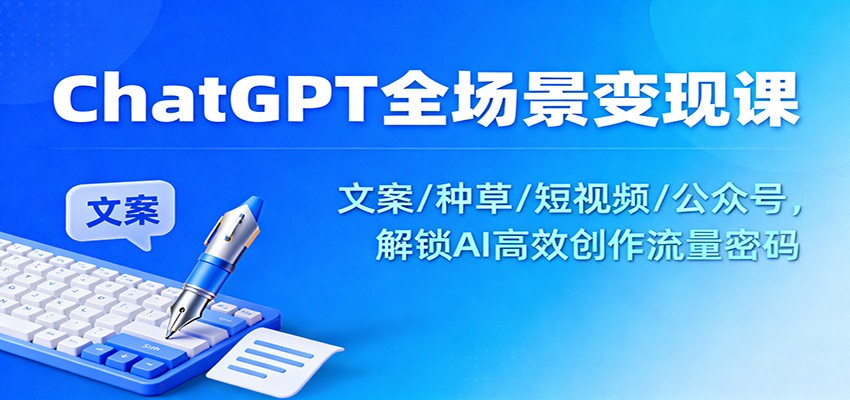 ChatGPT全场景变现课：文案/种草/短视频/公众号，解锁AI高效创作流量密码-川川创富网