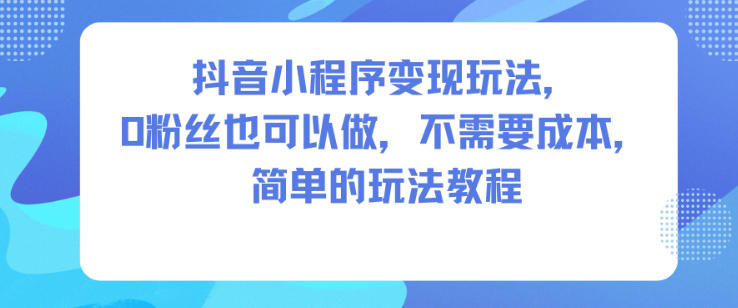 抖音小程序变现玩法，0粉丝也可以做，不需要成本，简单的玩法教程-川川创富网