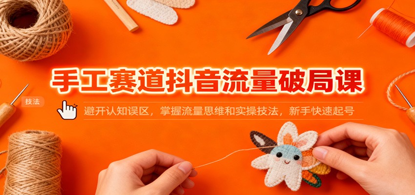 手工赛道抖音流量破局课：避开认知误区，掌握流量思维和实操技法，新手快速起号-川川创富网