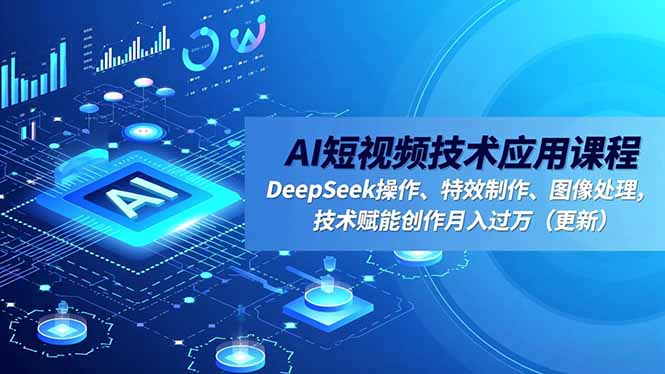 AI短视频技术应用课程，DeepSeek操作、特效制作、图像处理，技术赋能创作月入过万(更新-川川创富网