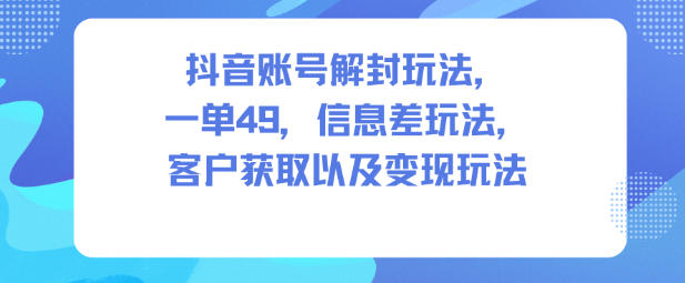 抖音账号解封玩法，一单49，信息差玩法，客户获取以及变现玩法-川川创富网