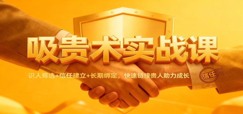 吸贵术实战课：识人筛选+信任建立+长期绑定，快速链接贵人助力成长-川川创富网