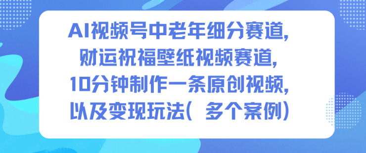 AI视频号中老年细分赛道，财运祝福壁纸视频赛道，10分钟制作一条原创视频，以及变现玩法-川川创富网