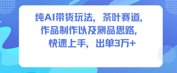 纯AI带货玩法，茶叶赛道，制作以及思路，快速上手，出单3W+-川川创富网