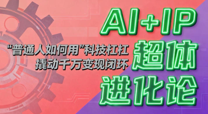 AI+IP超体进化论：普通人如何用“科技杠杆”撬动千万变现闭环？-川川创富网