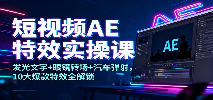 短视频AE特效实操课：发光文字+眼镜转场+汽车弹射，10大爆款特效全解锁-川川创富网