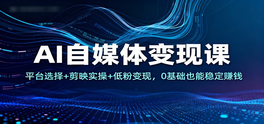 AI自媒体变现课：平台选择+剪映实操+低粉变现，0基础也能稳定赚钱-川川创富网