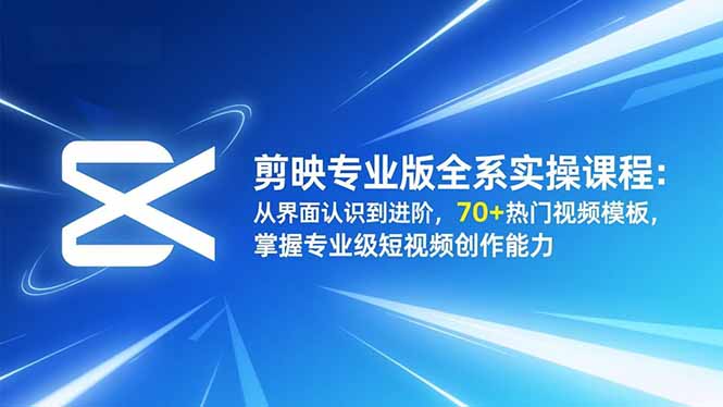 剪映专业版全系实操课程：从界面认识到进阶，70+热门视频模板，掌握专业级短视频创作能力-川川创富网