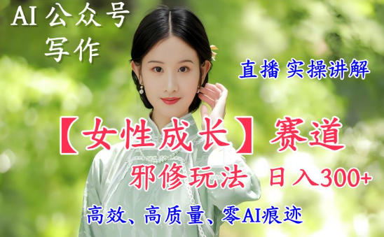 AI写作【女性成长】赛道内容邪修玩法，日入5张+，直播落地实操讲解-川川创富网