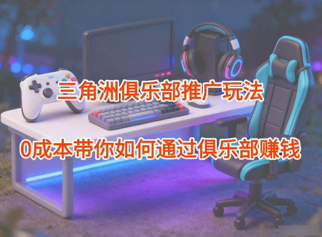 项目拆解：三角洲俱乐部推广玩法，0成本带你如何通过俱乐部賺钱-川川创富网