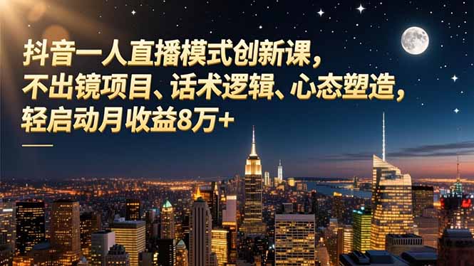 抖音一人直播模式创新课，不出镜项目、话术逻辑、心态塑造，轻启动月收益8万+-川川创富网