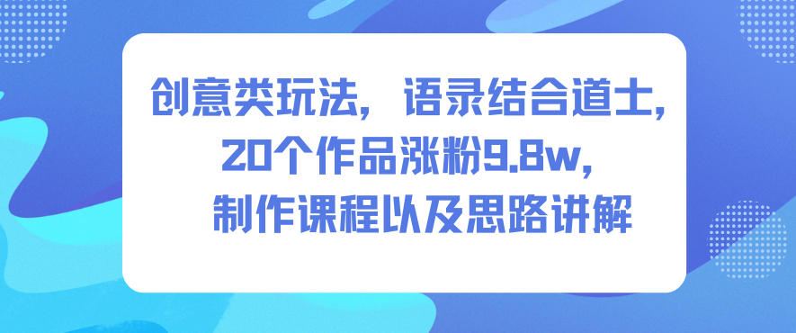 创意类玩法，语录结合道士，20个作品涨粉9.8w，制作课程以及思路讲解-川川创富网