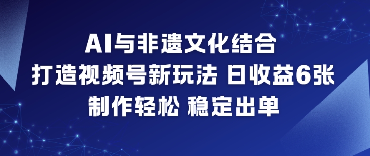 AI与非遗文化结合，打造视频号新玩法，日收益6张，制作轻松，稳定出单-川川创富网