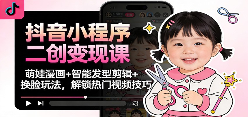 抖音小程序二创变现课：萌娃漫画+智能发型剪辑+换脸玩法，解锁热门视频技巧-川川创富网
