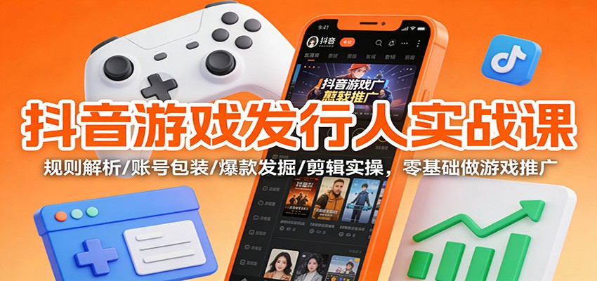 抖音游戏发行人实战课：规则解析/账号包装/爆款发掘 /剪辑实操，零基础做游戏推广-川川创富网