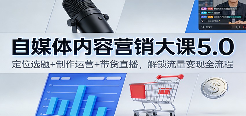 自媒体内容营销大课5.0：定位选题+制作运营+带货直播，解锁流量变现全流程-川川创富网