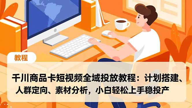 千川商品卡短视频全域投放教程：计划搭建、人群定向、素材分析，小白轻松上手稳投产-川川创富网