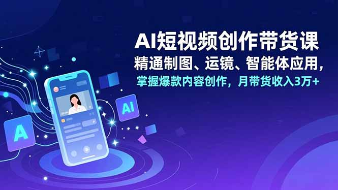 AI短视频创作带货课，精通制图、运镜、智能体应用，掌握爆款内容创作，月带货收入3万+-川川创富网