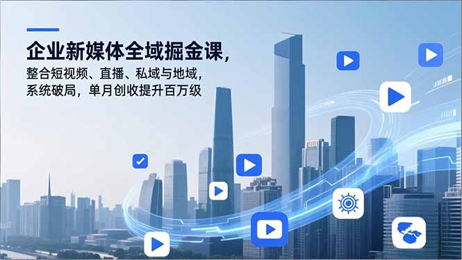 企业新媒体全域掘金课，整合短视频、直播、私域与地域，系统破局，单月创收提升百万级-川川创富网