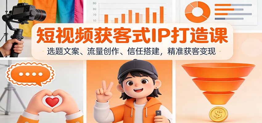 短视频获客式IP打造课：选题文案、流量创作、信任搭建，精准获客变现-川川创富网