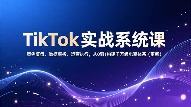 TikTok实战系统课，案例复盘、数据解析、运营执行，从0到1构建千万级电商体系(更新-川川创富网