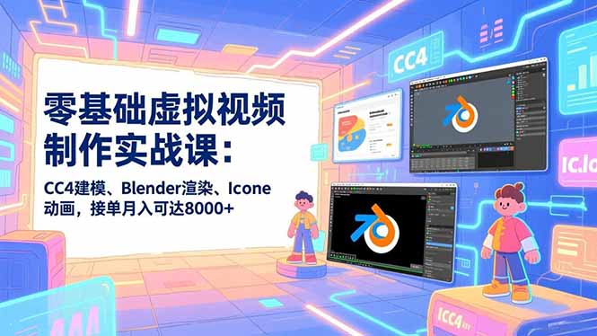 零基础虚拟视频制作实战课：CC4建模、Blender渲染、Iclone动画，接单月入可达8000+-川川创富网