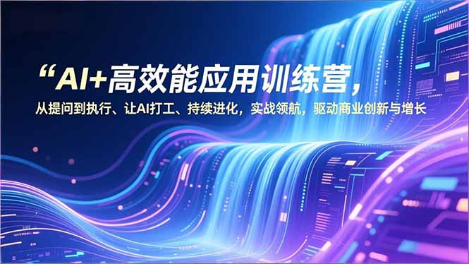 AI+高效能应用训练营，从提问到执行、让AI打工、持续进化，实战领航，驱动商业创新与增长-川川创富网