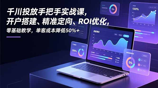 千川投放手把手实战课，开户搭建、精准定向、ROI优化，零基础教学，单客成本降低50%+-川川创富网