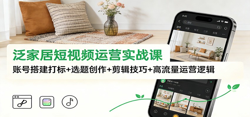 泛家居短视频运营实战课：账号搭建打标+选题创作+剪辑技巧+高流量运营逻辑-川川创富网