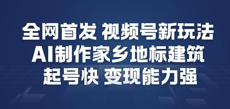全网首发，视频号新玩法，AI制作家乡地标建筑，起号快，变现能力强-川川创富网