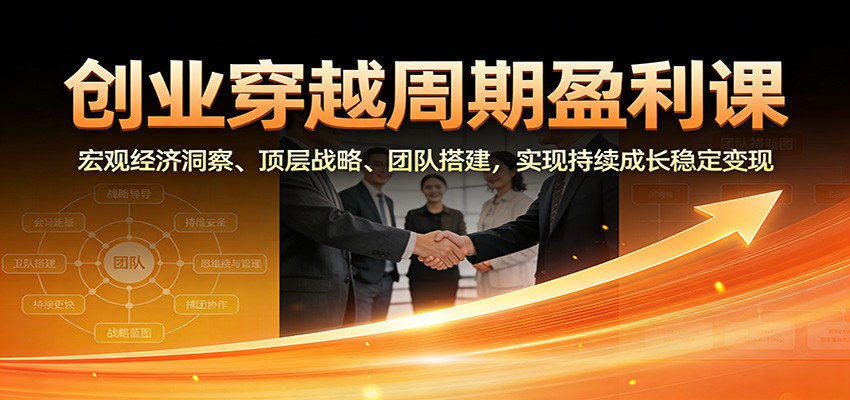 创业穿越周期盈利课：宏观经济洞察、顶层战略、团队搭建，实现持续成长稳定变现-川川创富网