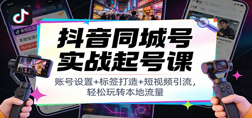 抖音同城号实战起号课：账号设置+标签打造+短视频引流，轻松玩转本地流量-川川创富网