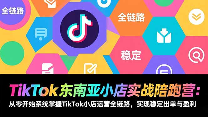 TikTok东南亚小店实战陪跑营：从零开始系统掌握TikTok小店运营全链路，实现稳定出单与盈利-川川创富网
