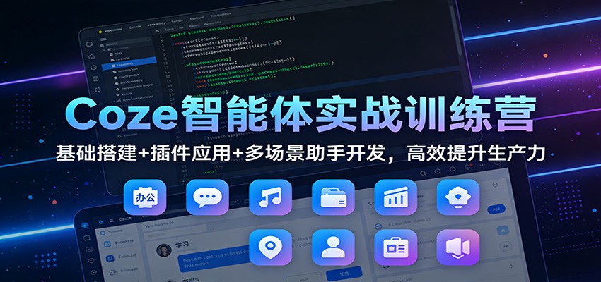 Coze智能体实战训练营：基础搭建+插件应用+多场景助手开发，高效提升生产力-川川创富网