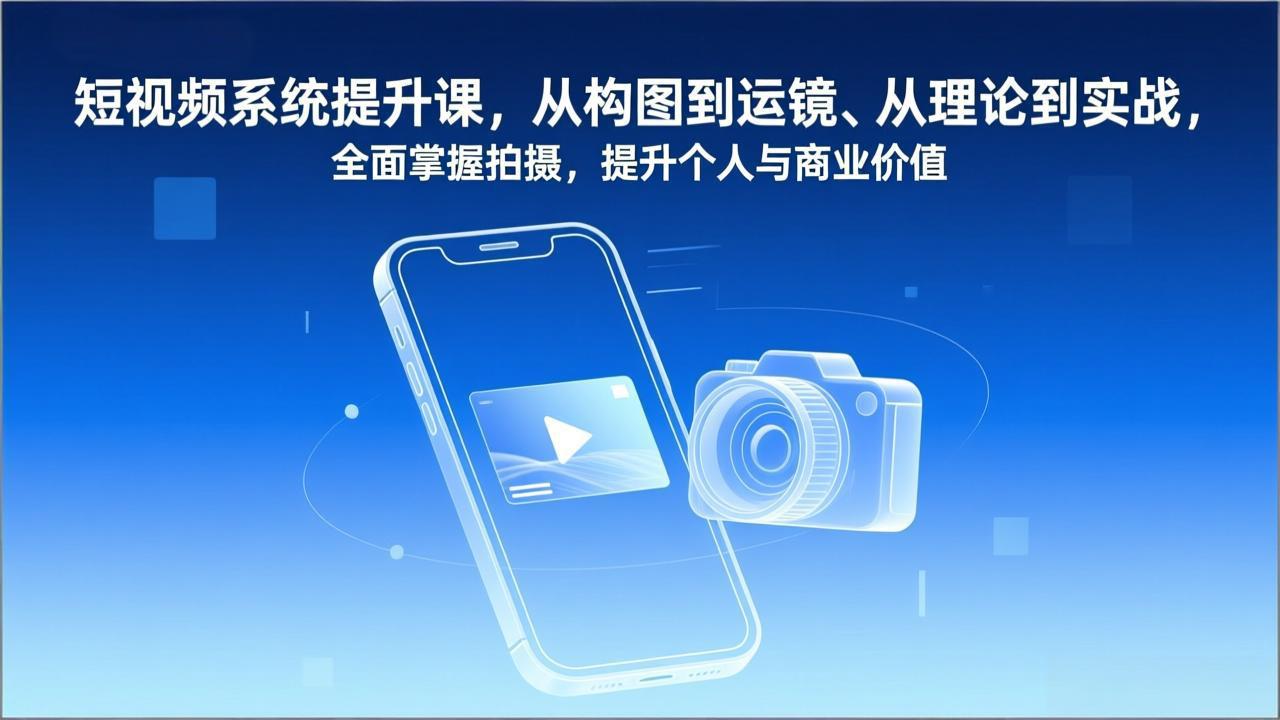 短视频系统提升课，从构图到运镜、从理论到实战，全面掌握拍摄，提升个人与商业价值-川川创富网