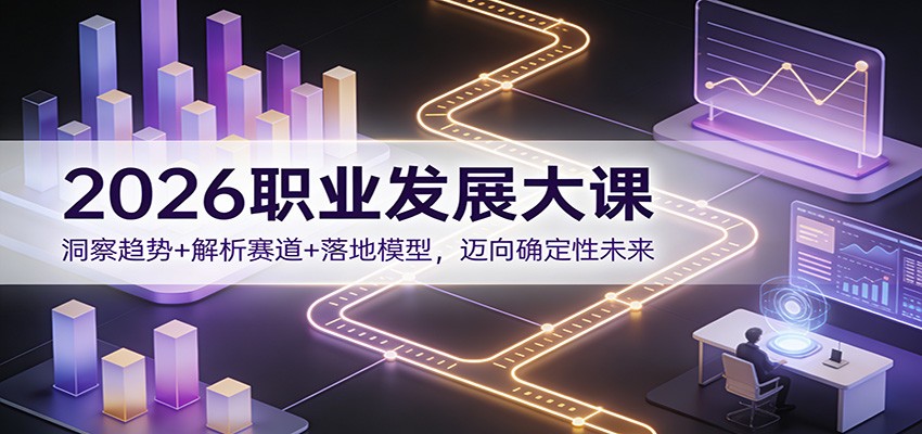 2026职业发展大课：洞察趋势+解析赛道+落地模型，迈向确定性未来-川川创富网