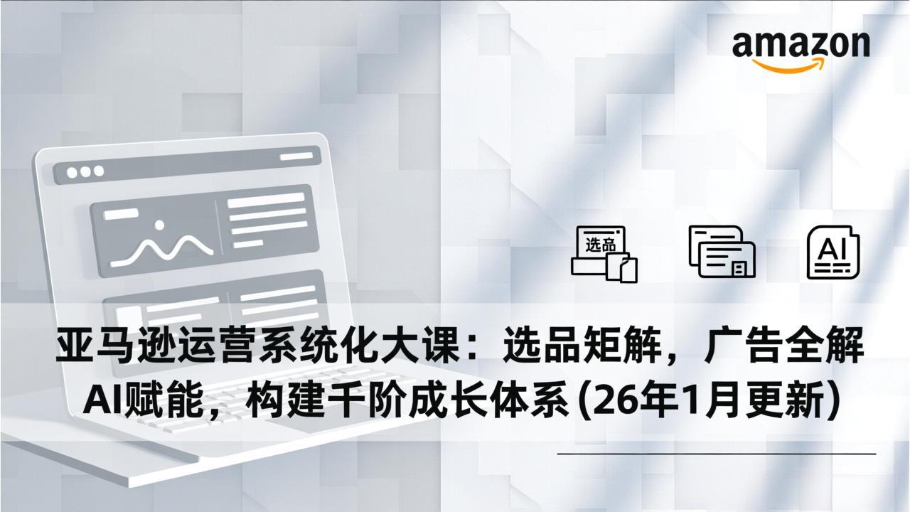 亚马逊运营系统化大课：选品矩阵，广告全解，AI赋能，构建千阶成长体系(26年1月更新-川川创富网