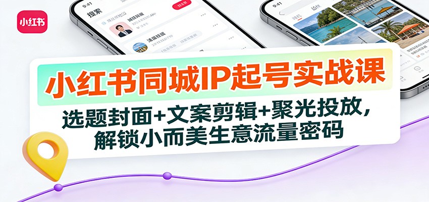 小红书同城IP起号实战课：选题封面+文案剪辑+聚光投放，解锁小而美生意流量密码-川川创富网