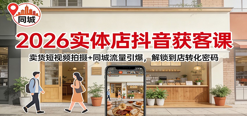 2026实体店抖音获客：卖货短视频拍摄+同城流量引爆，解锁到店转化密码-川川创富网