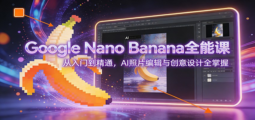 Google Nano Banana全能课：从入门到精通，AI照片编辑与创意设计全掌握-川川创富网
