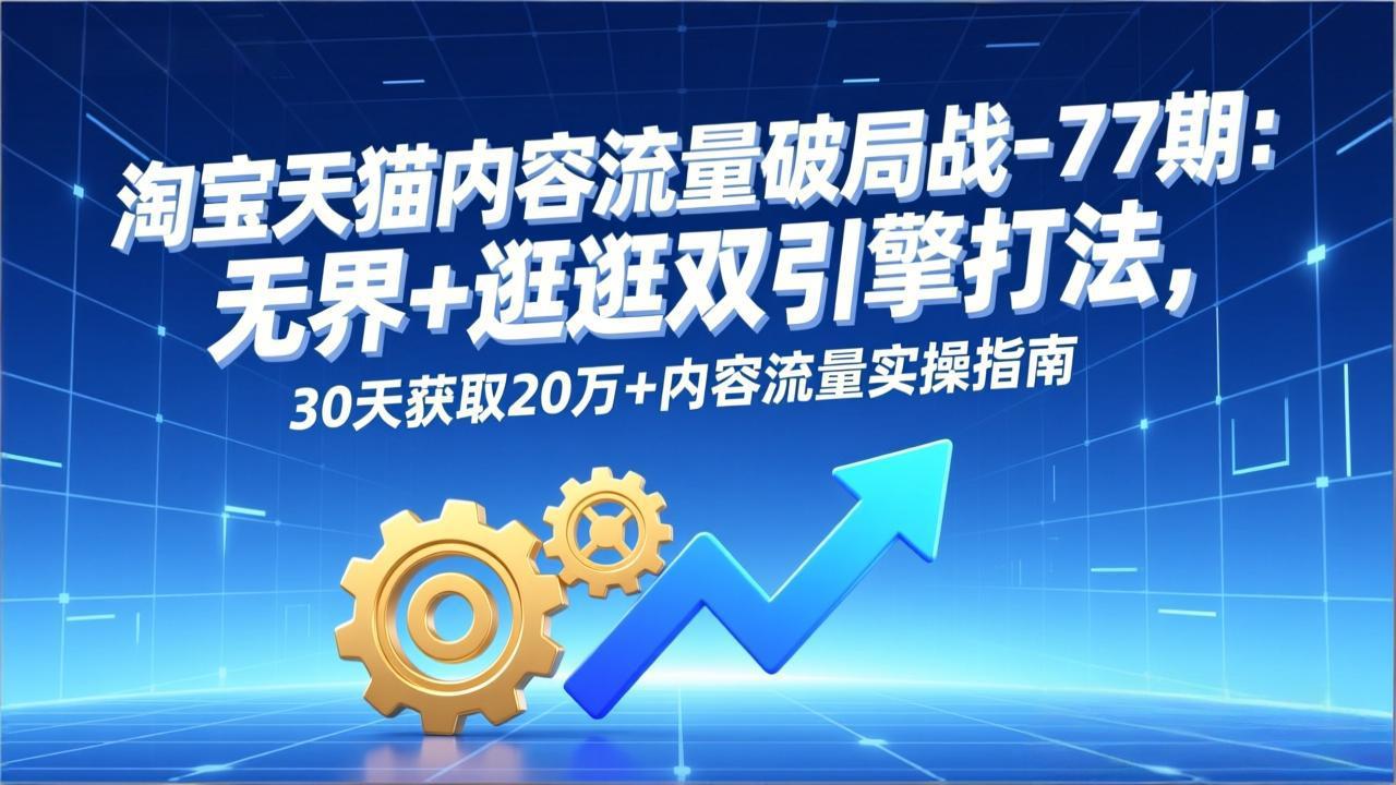 淘宝天猫内容流量破局战-77期：无界+逛逛双引擎打法，30天获取20万+内容流量实操指南-川川创富网