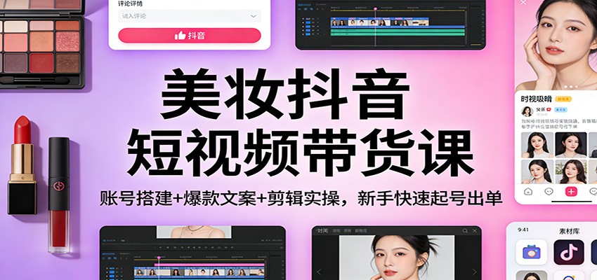 美妆抖音短视频带货课：账号搭建+爆款文案+剪辑实操，新手快速起号出单-川川创富网