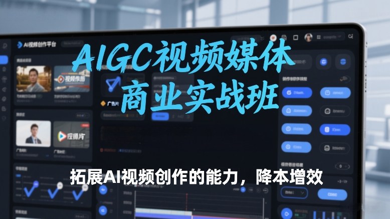 AIGC视频媒体商业实战班，拓展AI视频创作的能力，降本增效-川川创富网